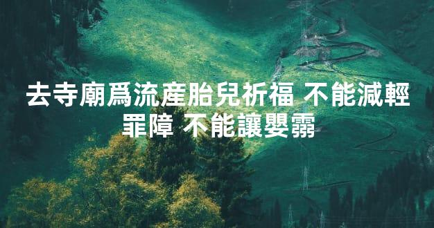 去寺廟爲流産胎兒祈福 不能減輕罪障 不能讓嬰霛